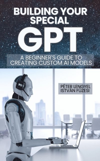 Istvan Fuzesi, Peter Lengyel - Building Your Own GPT: A Step-by-Step Guide to Creating Custom AI Models, E-bok