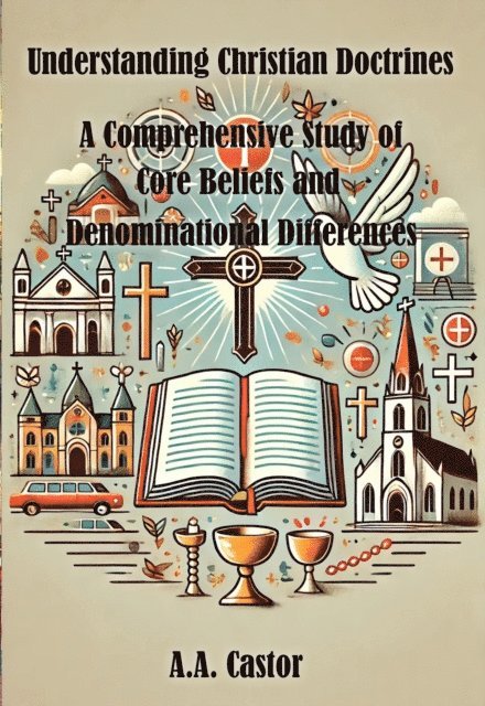 A.A. Castor - Understanding Christian Doctrines: A Comprehensive Study of Core Beliefs and Denominational Differences, E-bok