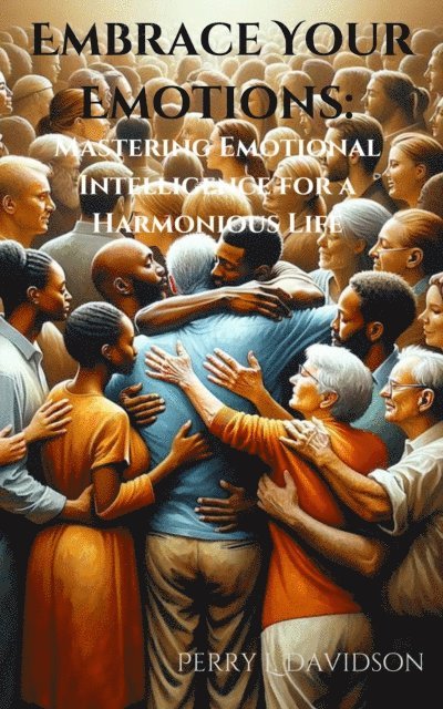 Perry L. Davidson - Embrace Your Emotions: Mastering Emotional Intelligence for a Harmonious Life, E-bok