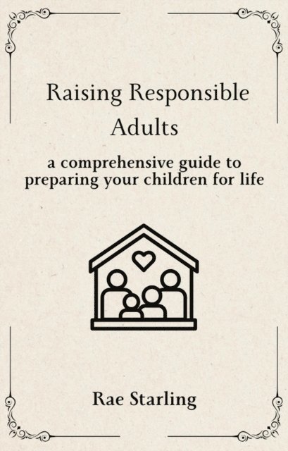 Rae Starling - Raising Responsible Adults: A Comprehensive Guide to Preparing Your Children for Life, E-bok