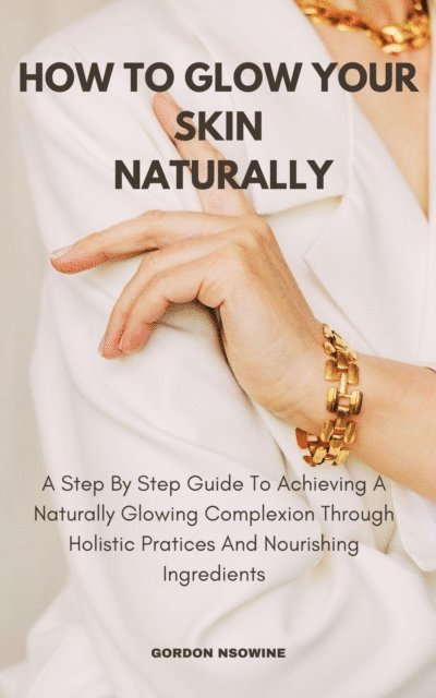Gordon Mills - How to Glow Your Skin Naturally; A Step-By-Step Guide to Achieving a Naturally Glowing Complexion Through Holistic Practices and Nourishing Ingredients, E-bok. Tillgänglighet: Lägg i varukorg