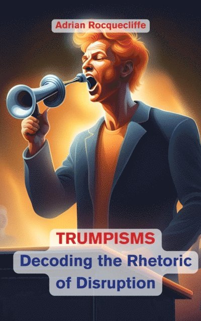 Adrian Rocquecliffe - Trumpisms: Decoding the Rhetoric of Disruption, E-bok