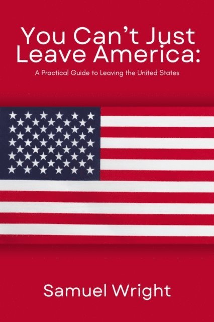 Samuel Wright - You Can't Just Leave America: A Practical Guide to Leaving the United States, E-bok