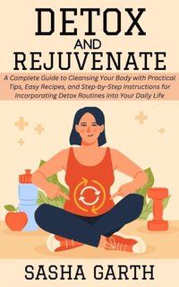 Detox and Rejuvenate: A Complete Guide to Cleansing Your Body with Practical Tips, Easy Recipes, and Step-by-Step Instructions for Incorporating Detox Routines into Your Daily Life