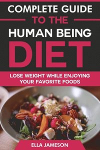 Complete Guide to the Human Being Diet: Lose Weight While Enjoying Your Favorite Foods