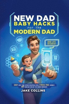 Jake Collins - New Dad Baby Hacks for the Modern Dad Easy First-Time Father Essentials for a Stress-Free Journey, Any New Dad Can Use to Be More Confiden, Häftad