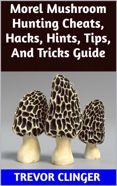 Trevor Clinger - Morel Mushroom Hunting Cheats, Hacks, Hints, Tips, And Tricks Guide, E-bok. Tillgänglighet: Lägg i varukorg