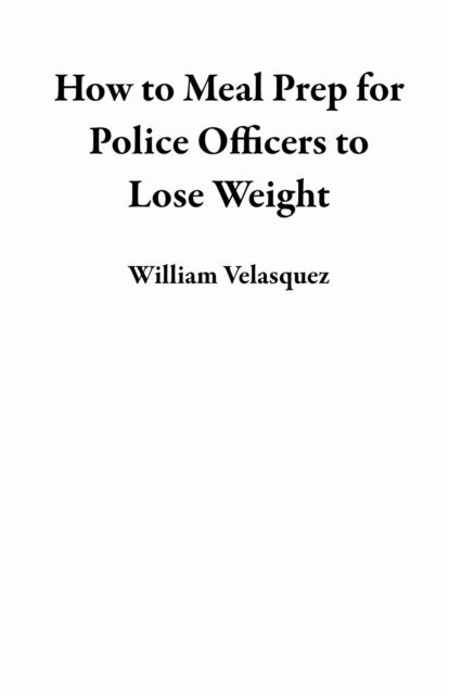 William Velasquez - How to Meal Prep for Police Officers to Lose Weight, E-bok