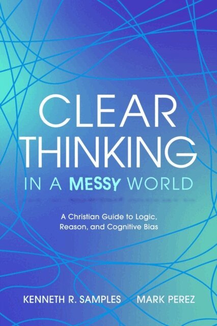 Mark Perez, Kenneth R. Samples - Clear Thinking in a Messy World: A Christian Guide to Logic, Reason, and Cognitive Bias, E-bok