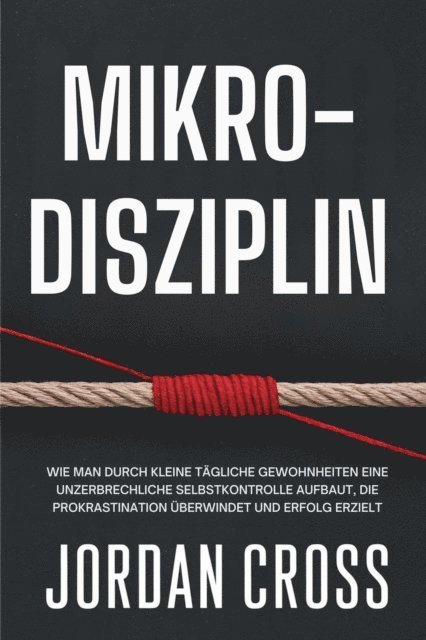 Jordan Cross - Mikro-Disziplin: Wie man durch kleine tagliche Gewohnheiten eine unzerbrechliche Selbstkontrolle aufbaut, die Prokrastination uberwindet und Erfolg erzielt, E-bok
