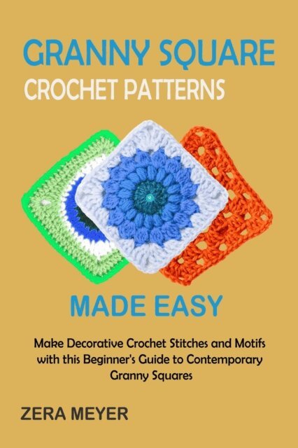 Zera Meyer - Granny Square Crochet Patterns Made Easy: Make Decorative Crochet Stitches and Motifs with this Beginner's Guide to Contemporary Granny Squares, E-bok