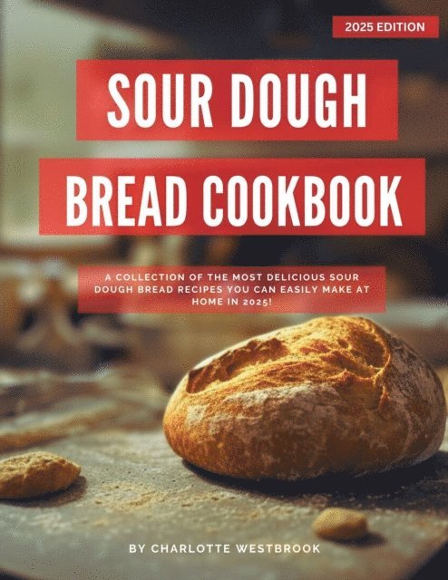Charlotte Westbrook - Sour Dough Bread Cookbook: A Collection of the Most Delicious Sour Dough Bread Recipes you can Easily Make at Home in 2025!, E-bok
