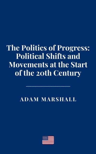 Adam Marshall - Politics of Progress: Political Shifts and Movements at the Start of the 20th Century, E-bok