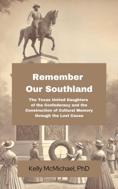 Kelly McMichael - Remember our Southland:  The Texas United Daughters of the Confederacy and   the Construction of Cultural Memory   through the Lost Cause, E-bok