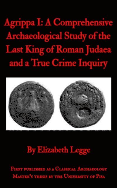 Elizabeth Legge - Agrippa I: A Comprehensive Archaeological Study of the Last King of Roman Judaea and a True Crime Inquiry, E-bok