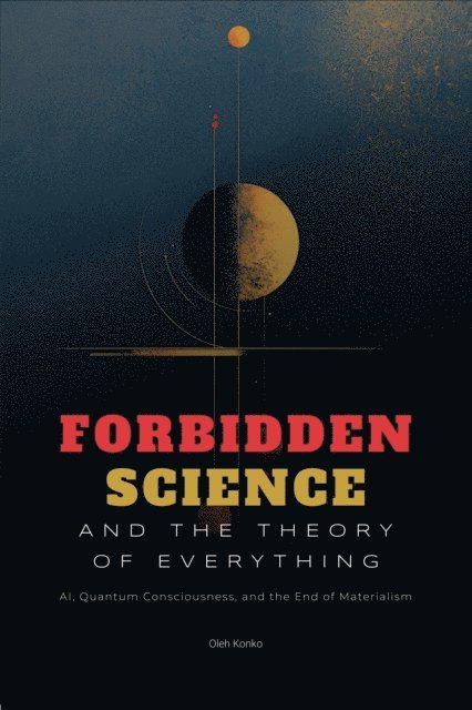 Oleh Konko - Forbidden Science and the Theory of Everything: AI, Quantum Consciousness, and the End of Materialism, E-bok