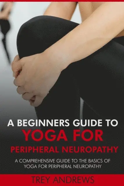 Beginners Guide to Yoga for Peripheral Neuropathy: A Comprehensive Guide to the Basics of Yoga for Peripheral Neuropathy
