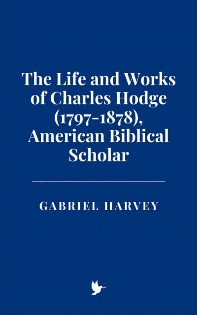Gabriel Harvey - Life and Works of Charles Hodge (1797-1878), American Biblical Scholar, E-bok