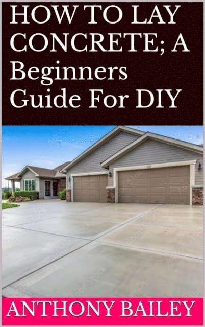 Anthony Bailey - HOW TO LAY CONCRETE: A Beginners Guide For DIY, E-bok