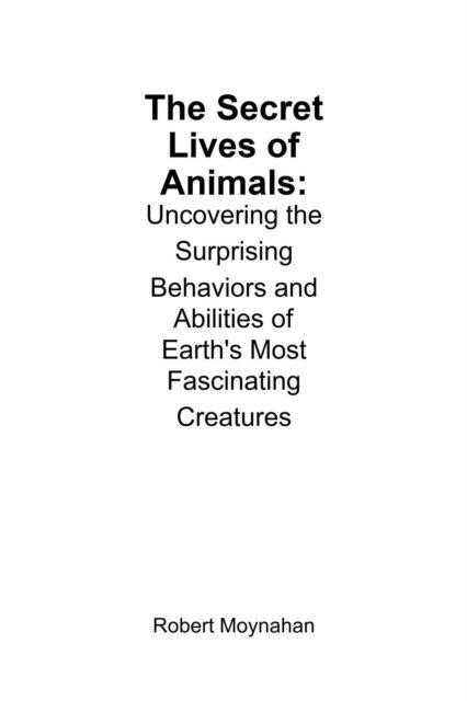 Robert Moynahan - Secret Lives of Animals: Uncovering the Surprising Behaviors and Abilities of Earth's Most Fascinating Creatures, E-bok