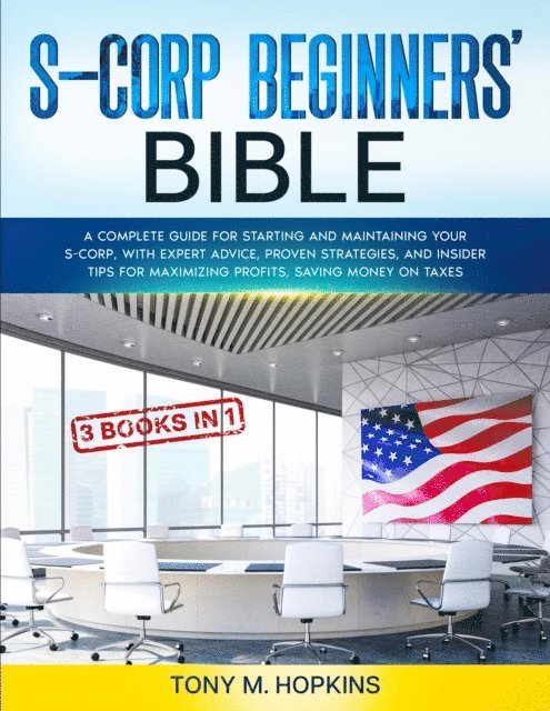 Tony M. Hopkins - S-CORP BEGINNERS' BIBLE [3 BOOKS IN 1] A Complete Guide for Starting and Maintaining Your S-Corp, with Expert Advice, Proven Strategies, and Insider Tips for Maximizing Profits, Saving Money on Taxes, E-bok