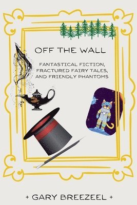 Gary Breezeel - Off the Wall - Fantastical Fiction, Fractured Fairy Tales, and Friendly Phantoms, Häftad
