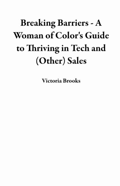 Victoria Brooks - Breaking Barriers - A Woman of Color's Guide to Thriving in Tech and (Other) Sales, E-bok