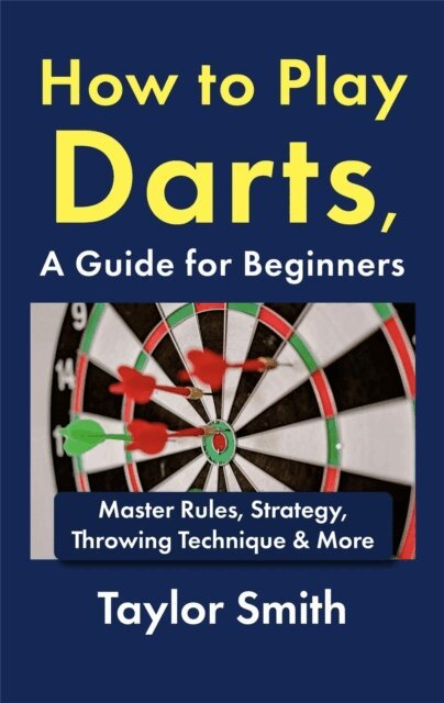 Taylor Smith - How to Play Darts, a Guide for Beginners: Master Rules, Strategy, Throwing Technique & More, E-bok