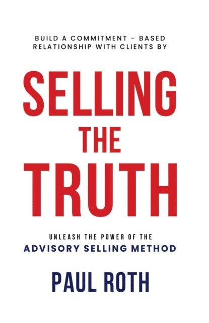 Paul Roth - Selling the Truth: Unleash the Power of the Advisory Selling Method, E-bok