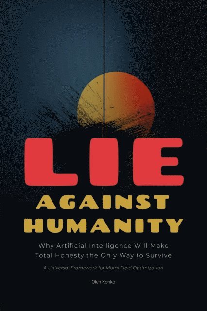 Oleh Konko - Lie Against Humanity: Why Artificial Intelligence Will Make Total Honesty the Only Way to Survive, E-bok