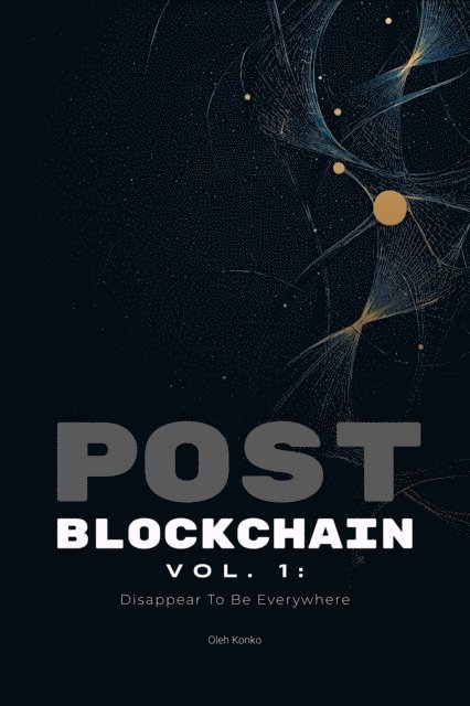 Oleh Konko - Post-Blockchain vol.1: Disappear To Be Everywhere (how to create blockchain products that people love without noticing the technology), E-bok