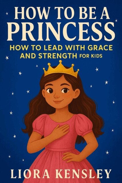 Liora Kensley - How To Be a Princess: How To Lead With Grace and Strength For Kids, E-bok