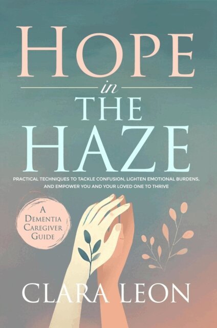 Clara Leon - Hope in the Haze: A Dementia Caregiver Guide: Practical Techniques to Tackle Confusion, Lighten Emotional Burdens, and Empower You and Your Loved One to Thrive, E-bok