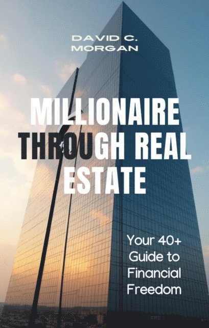 David C. Morgan - MILLIONAIRE THROUGH REAL ESTATE: Your 40+ Guide to Financial Freedom, E-bok