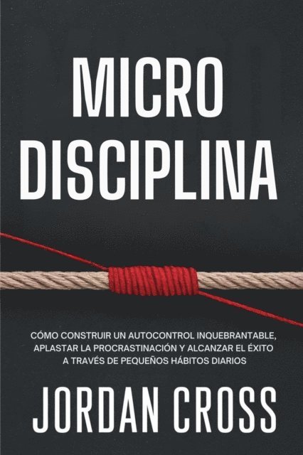 Jordan Cross - Microdisciplina: Como construir un autocontrol inquebrantable, aplastar la procrastinacion y alcanzar el exito a traves de pequenos habitos diarios, E-bok