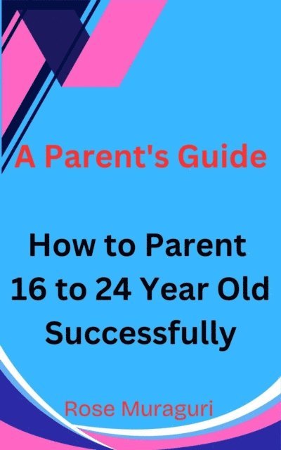 Rose Muraguri - How to Parent 16 to 24 Year Olds Successfully: A Parent's Guide, E-bok
