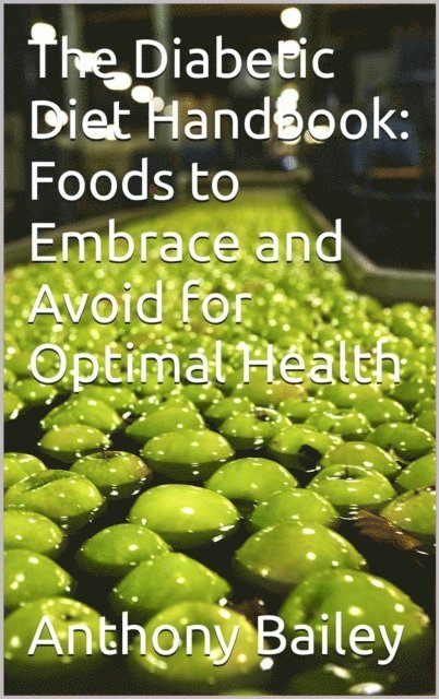 Anthony Bailey - Diabetic Diet Handbook: Foods to Embrace and Avoid for Optimal Health, E-bok
