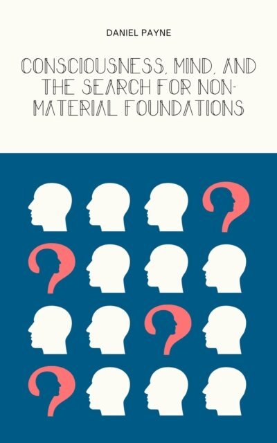 Consciousness, Mind, and the Search for Non-Material Foundations