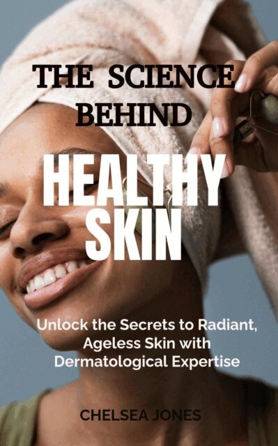 Chelsea Jones - Science Behind Healthy Skin: Unlock the Secrets to Radiant, Ageless Skin with Dermatological Expertise, E-bok