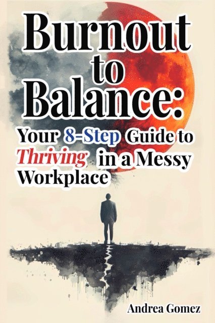 Andrea Gomez - Burnout to Balance: Your 8-Step Guide to Thriving in a Messy Workplace, E-bok
