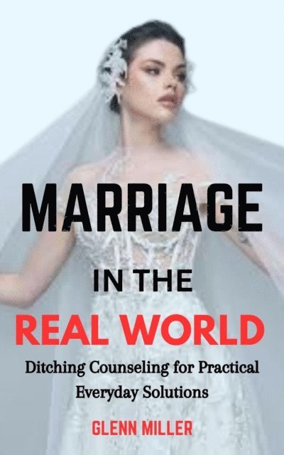 Glenn Miller - Marriage in the Real World: Ditching Counseling for Practical Everyday Solutions, E-bok