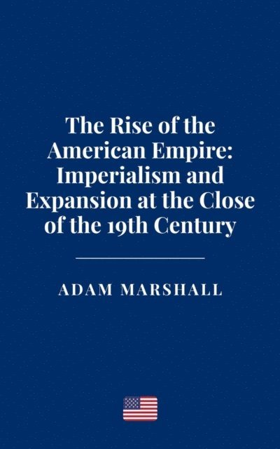 Adam Marshall - Rise of the American Empire: Imperialism and Expansion at the Close of the 19th Century, E-bok