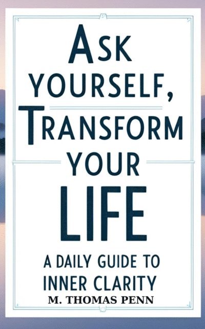 M. THOMAS PENN - Ask Yourself, Transform Your Life: A Daily Guide to Inner Clarity, E-bok