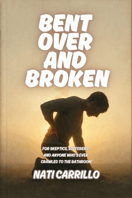 Nati Carrillo - Bent Over and Broken: For Skeptics, Sufferers, and Anyone Who's Ever Crawled to the Bathroom, E-bok