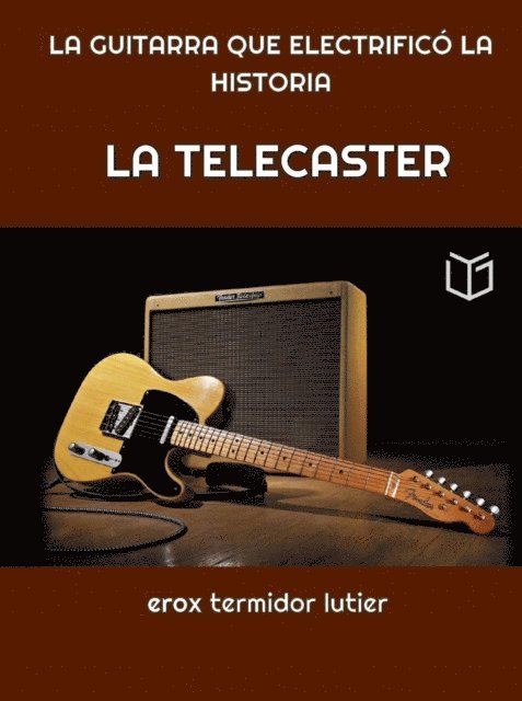 erox termidor - LA TELECASTER:  LA GUITARRA QUE ELECTRIFICO  LA HISTORIA    Una Guia Completa del Instrumento que Cambio la Musica Para Siempre, E-bok