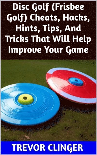 Trevor Clinger - Disc Golf (Frisbee Golf) Cheats, Hacks, Hints, Tips, And Tricks That Will Help Improve Your Game, E-bok. Tillgänglighet: Lägg i varukorg