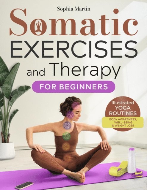 Sophia Martin - Somatic Exercises and Therapy for Beginners: Healing from Within - Low Impact Illustrated Yoga Routines for Body Awareness, Emotional Well-Being, and Weight Loss, E-bok
