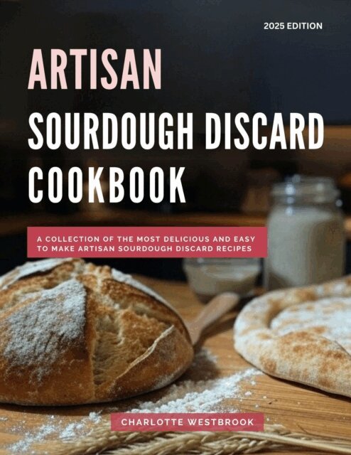 Charlotte Westbrook - Artisan Sourdough Discard Cookbook: A Collection of the Most Delicious and Easy to Make Artisan Sourdough Discard Recipes, E-bok