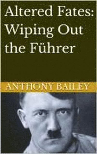 Anthony Bailey - Altered Fates: Wiping Out the Fuhrer, E-bok