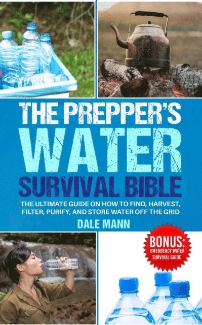 Dale Mann - 4 The Prepper's Water Survival Bible: The Ultimate Guide on How to Find, Harvest, Filter, Purify, and Store Water Off the Grid, E-bok